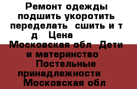 Ремонт одежды/подшить,укоротить/переделать /сшить и т.д › Цена ­ 300 - Московская обл. Дети и материнство » Постельные принадлежности   . Московская обл.